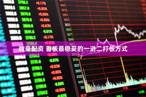 微豪配资 首板最稳妥的一进二打板方式