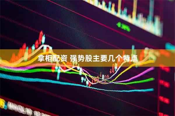 拿柜配资 强势股主要几个特点