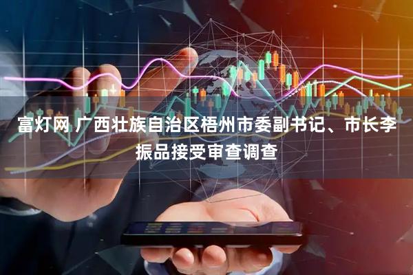 富灯网 广西壮族自治区梧州市委副书记、市长李振品接受审查调查
