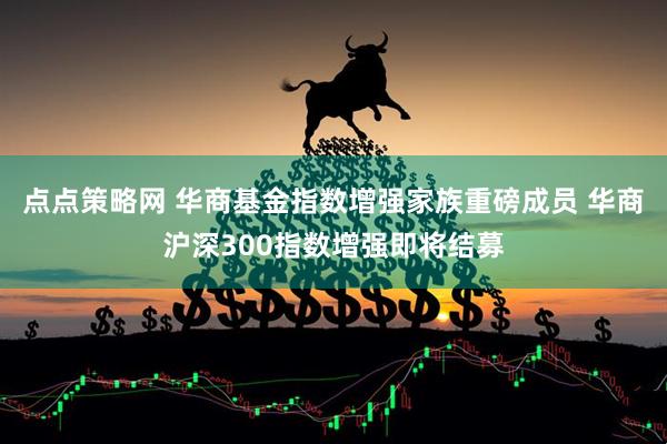 点点策略网 华商基金指数增强家族重磅成员 华商沪深300指数增强即将结募