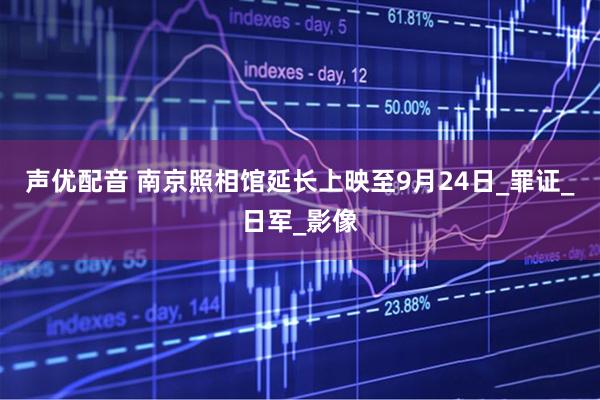 声优配音 南京照相馆延长上映至9月24日_罪证_日军_影像