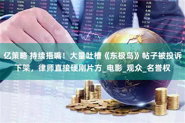 亿策略 持续捂嘴！大量吐槽《东极岛》帖子被投诉下架，律师直接硬刚片方_电影_观众_名誉权