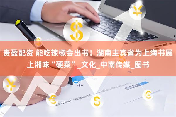 贵盈配资 能吃辣椒会出书！湖南主宾省为上海书展上湘味“硬菜”_文化_中南传媒_图书