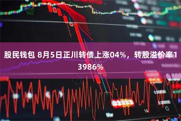 股民钱包 8月5日正川转债上涨04%，转股溢价率13986%