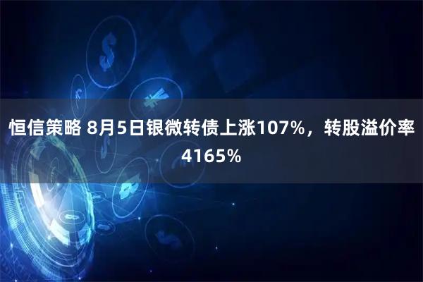 恒信策略 8月5日银微转债上涨107%，转股溢价率4165%