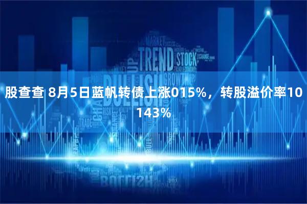 股查查 8月5日蓝帆转债上涨015%，转股溢价率10143%