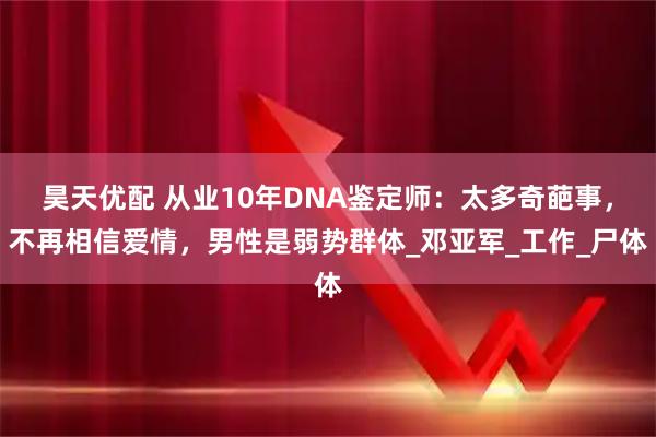 昊天优配 从业10年DNA鉴定师：太多奇葩事，不再相信爱情，男性是弱势群体_邓亚军_工作_尸体