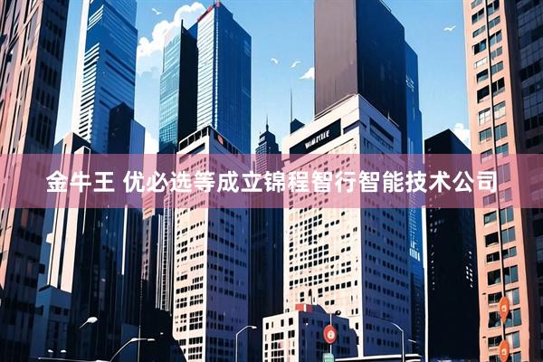 金牛王 优必选等成立锦程智行智能技术公司