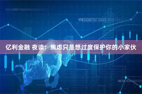 亿利金融 夜读：焦虑只是想过度保护你的小家伙