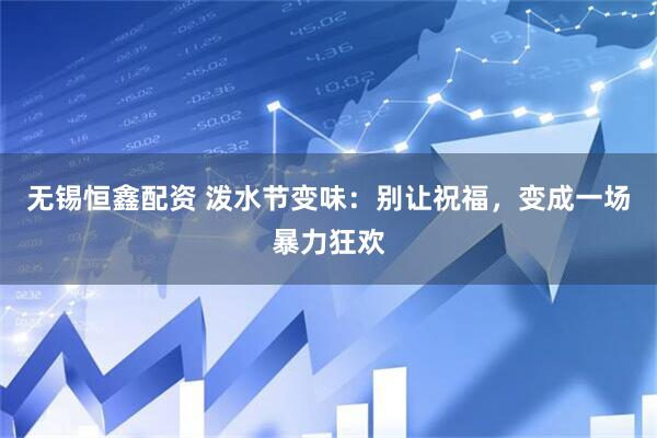无锡恒鑫配资 泼水节变味：别让祝福，变成一场暴力狂欢