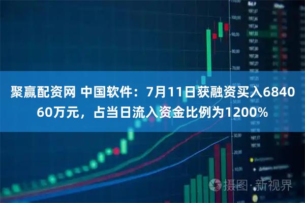 聚赢配资网 中国软件：7月11日获融资买入684060万元，占当日流入资金比例为1200%