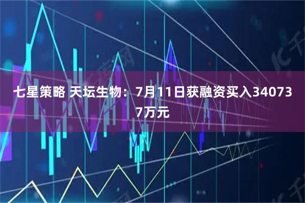 七星策略 天坛生物：7月11日获融资买入340737万元