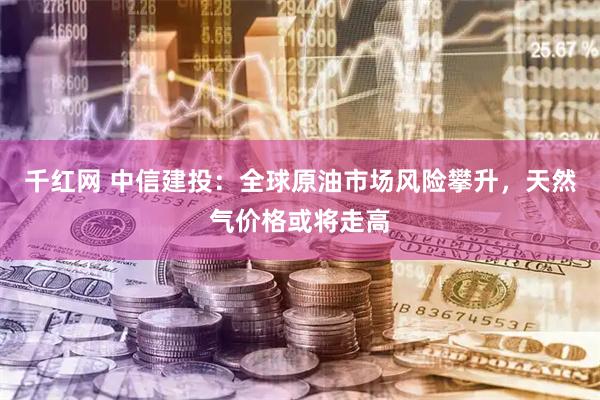 千红网 中信建投：全球原油市场风险攀升，天然气价格或将走高