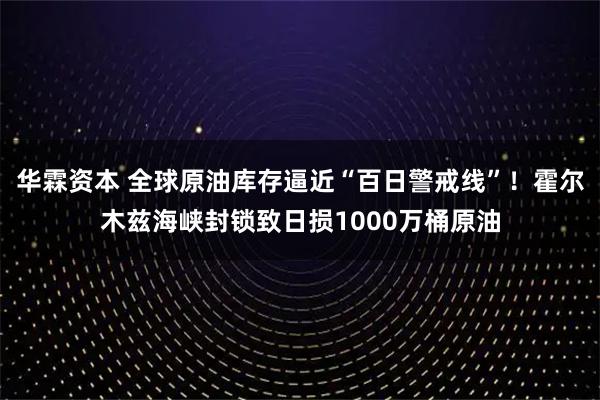 华霖资本 全球原油库存逼近“百日警戒线”！霍尔木兹海峡封锁致日损1000万桶原油