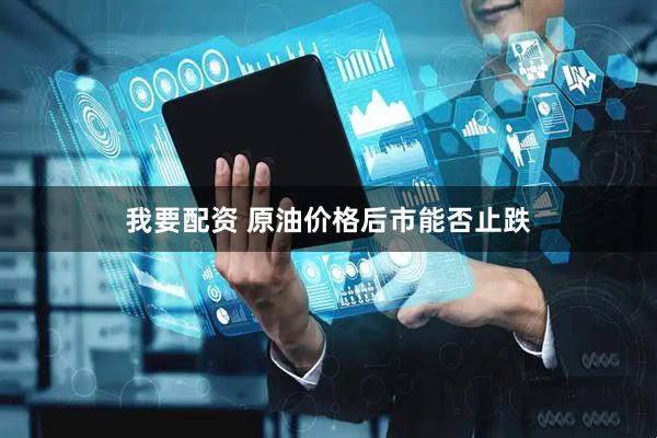 我要配资 原油价格后市能否止跌