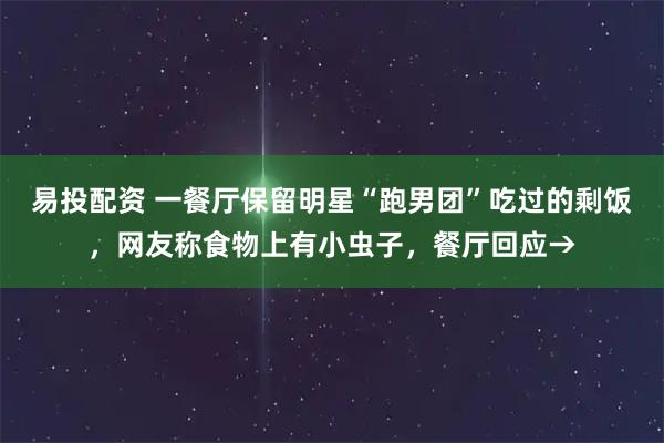 易投配资 一餐厅保留明星“跑男团”吃过的剩饭，网友称食物上有小虫子，餐厅回应→