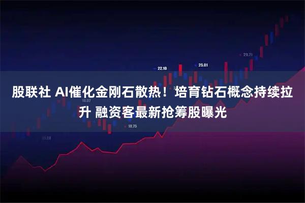 股联社 AI催化金刚石散热！培育钻石概念持续拉升 融资客最新抢筹股曝光