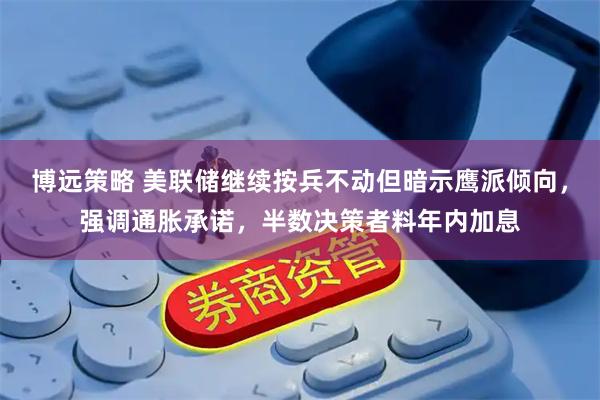 博远策略 美联储继续按兵不动但暗示鹰派倾向，强调通胀承诺，半数决策者料年内加息