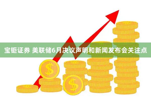宝钜证券 美联储6月决议声明和新闻发布会关注点