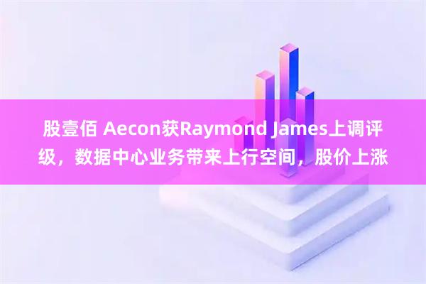 股壹佰 Aecon获Raymond James上调评级，数据中心业务带来上行空间，股价上涨