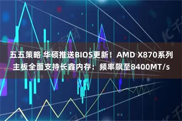 五五策略 华硕推送BIOS更新！AMD X870系列主板全面支持长鑫内存：频率飙至8400MT/s