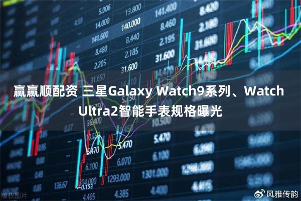 赢赢顺配资 三星Galaxy Watch9系列、Watch Ultra2智能手表规格曝光